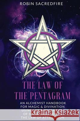 The Law of the Pentagram: An Alchemist Handbook for Magic and Divination Using the Application of Spiritual Codes and the Law of Attraction Robin Sacredfire 9781539896418 Createspace Independent Publishing Platform