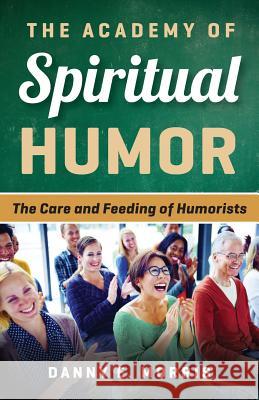 The Academy of Spiritual Humor: The Care and Feeding of Humorists Danny E. Morris 9781539897316 Createspace Independent Publishing Platform