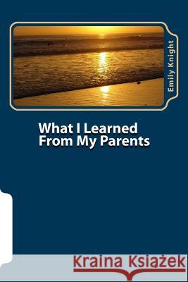 What I Learned From My Parents: Purposeful Parenting Knight, Emily 9781539897736