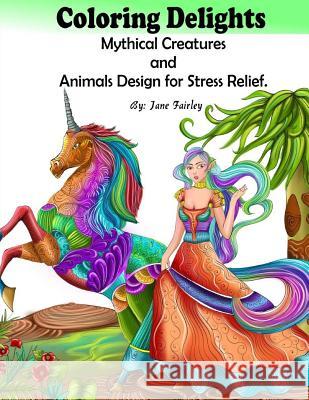 Adult Coloring Delights Mythical Creatures and Animals Design for Stress Relief: Dragons, Fairies, and Fantasy animals Fairley, Jane 9781539904212 Createspace Independent Publishing Platform