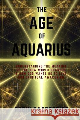 The Age of Aquarius: Understanding the Meaning of the New World Changes and How God Wants Us to Live Our Spiritual Awakening Robin Sacredfire 9781539908456 Createspace Independent Publishing Platform