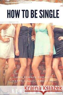 How to Be Single: ...and Remain Totally Happy and Cool About It Lamarc, Kent 9781539909057 Createspace Independent Publishing Platform