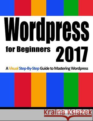Wordpress for Beginners 2017: A Visual Step-by-Step Guide to Mastering Wordpress Williams, Andy 9781539911128