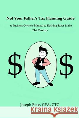Not Your Father's Tax Planning Guide: A Business Owner's Manual to Slashing Taxes in the 21st Century Joseph D. Ros 9781539912347 Createspace Independent Publishing Platform