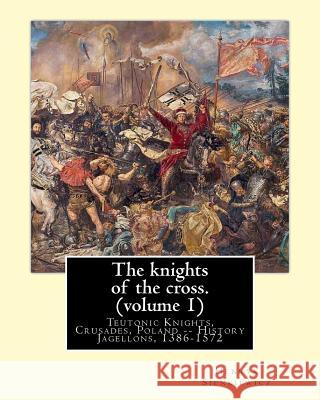 The knights of the cross. By: Henryk Sienkiewicz, translation from the polish: By: Jeremiah Curtin (1835-1906). VOLUME 1. Teutonic Knights, Crusades Curtin, Jeremiah 9781539913894 Createspace Independent Publishing Platform