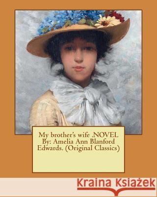 My brother's wife .NOVEL By: Amelia Ann Blanford Edwards. (Original Classics) Blanford Edwards, Amelia Ann 9781539914761