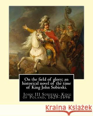 On the field of glory; an historical novel of the time of King John Sobieski.: By: Henryk Sienkiewicz. translated from the polish original By: Jeremia Curtin, Jeremiah 9781539916406