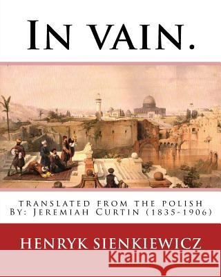 In vain. Translated from the Polish by Jeremiah Curtin. By: Henryk Sienkiewicz: translated from the polish By: Jeremiah Curtin (1835-1906) Curtin, Jeremiah 9781539917229