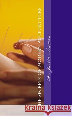 Secrets of Modern Acupuncture: How to Maximize Your Health and Wellbeing Dr Justin Newman 9781539919728 Createspace Independent Publishing Platform