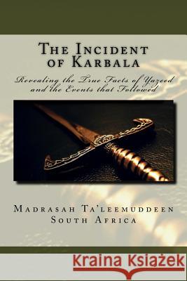 The Incident of Karbala: Revealing the True Facts of Yazeed and the Events that Followed South Africa, Madrasah Ta 9781539924692