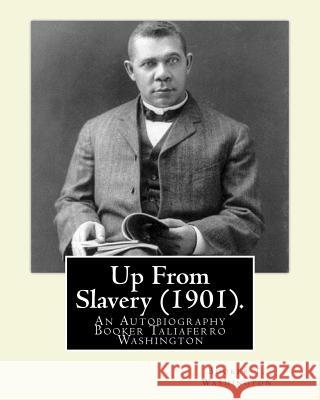 Up From Slavery (1901). By: Booker T. Washington: Up From Slavery: An Autobiography, Booker Taliaferro Washington Washington, Booker T. 9781539927617