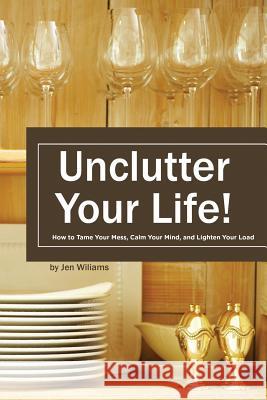 Uncluter Your Life: How to Tame your Mess, Calm your Mind, and Lighten your Load Williams, Jen 9781539929802 Createspace Independent Publishing Platform
