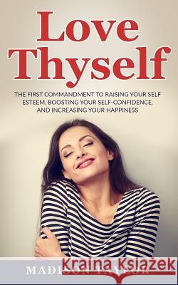 Love Thyself: The First Commandment To Raising Your Self Esteem, Boosting Your Self-Confidence, And Increasing Your Happiness Taylor, Madison 9781539931430