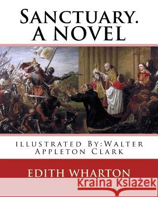 Sanctuary. By: Edith Wharton, illustrated By: Walter Appleton Clark. A NOVEL: Walter Appleton Clark was born June 24, 1876 and died D Clark, Walter Appleton 9781539936268 Createspace Independent Publishing Platform