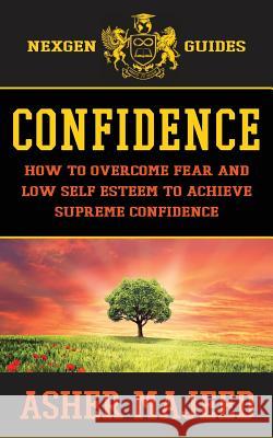 Confidence: How to Overcome Fear and Low Self Esteem to Achieve Supreme Confidence Asher Majeed 9781539936763