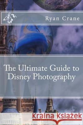 The Ultimate Guide to Disney Photography Ryan D. Crane 9781539939443 Createspace Independent Publishing Platform