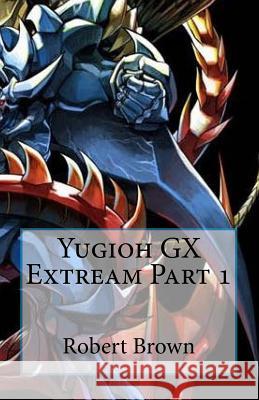 Yugioh GX Extream Part 1 Brown, Robert 9781539942931 Createspace Independent Publishing Platform