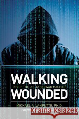 Walking Wounded: Inside the U.S. Cyberwar Machine Dr Michael a. Vanputte Peiter 'Mudge' Zatko 9781539945611