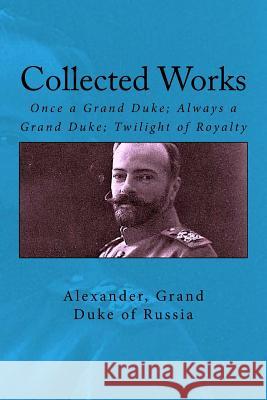 Collected Works: Once a Grand Duke; Always a Grand Duke; Twilight of Royalty Grand Duke of Russia Alexander John Va 9781539950387 Createspace Independent Publishing Platform