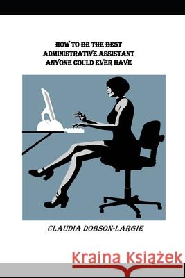 How to be the Best Administrative Assistant Anyone Could Ever Have Dobson-Largie, Claudia 9781539952169 Createspace Independent Publishing Platform