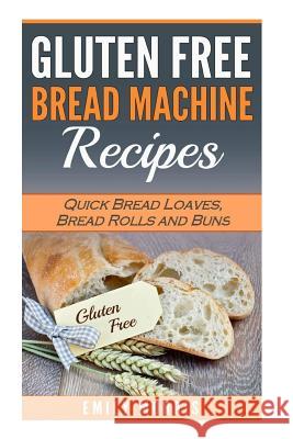 Gluten Free Bread Machine Recipes: Quick Bread Loaves, Bread Rolls and Buns Emily Morris 9781539953562