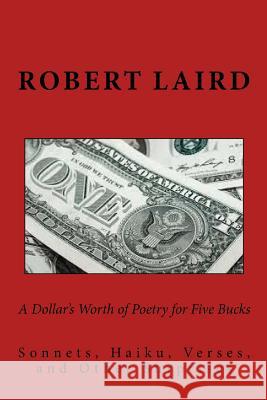 A Dollar's Worth of Poetry for Five Bucks: Sonnets, Haiku, Verses, and Surprises Robert Laird R. F. Laird Pat Laird 9781539954484 Createspace Independent Publishing Platform