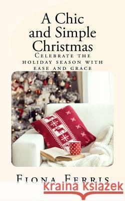 A Chic and Simple Christmas: Celebrate the holiday season with ease and grace Ferris, Fiona 9781539954941 Createspace Independent Publishing Platform