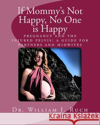 If Mommy's Not Happy, No One Is Happy: pregnancy and the injured pelvis Ruch, William J. 9781539955696 Createspace Independent Publishing Platform