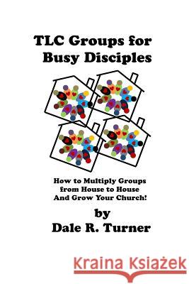 TLC Groups for Busy Disciples: How to Multiply Groups from House to House and Grow Your Church Dale R. Turner 9781539955771