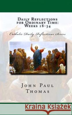 Daily Reflections for Ordinary Time: Weeks 18-34 John Paul Thomas 9781539955900 Createspace Independent Publishing Platform