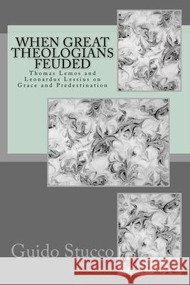 When Great Theologians Feuded: Thomas Lemos and Leonardus Lessius on Grace and Predestination Guido Stucco 9781539962038 Createspace Independent Publishing Platform