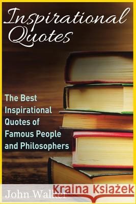 Inspirational Quotes: The Best Inspirational Quotes of Famous People and Philosophers (famous quotes, happiness quotes, motivational quotes, Walker, John 9781539963066