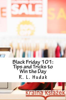 Black Friday 101: Tips and Tricks to Win the Day R. L. Hudak 9781539963981 Createspace Independent Publishing Platform