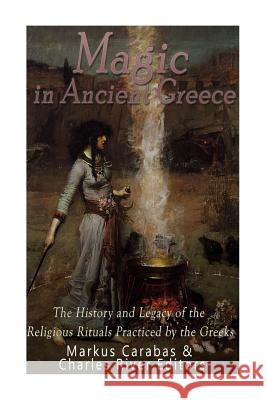 Magic in Ancient Greece: The History and Legacy of the Religious Rituals Practiced by the Greeks Charles River Editors                    Markus Carabas 9781539966272 Createspace Independent Publishing Platform