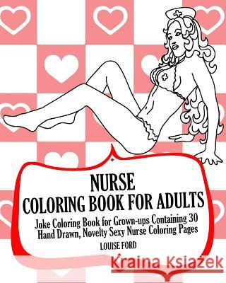 Nurse Coloring Book For Adults: Joke Coloring Book for Grown-ups Containing 30 Hand Drawn, Novelty Sexy Nurse Coloring Pages Ford, Louise 9781539969495 Createspace Independent Publishing Platform
