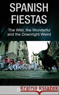 Spanish Fiestas: The Wild, The Wonderful and the Downright Weird Murphy, Dave 9781539969730 Createspace Independent Publishing Platform