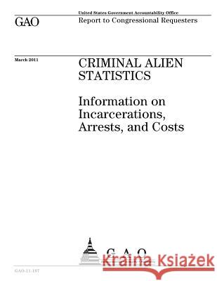 CRIMINAL ALIEN STATISTICS Information on Incarcerations, Arrests, and Costs Office, U. S. Government Accountability 9781539970224 Createspace Independent Publishing Platform