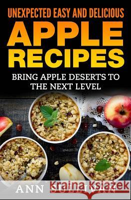 Unexpected Easy And Delicious Apple Recipes: Bring Apple Desserts To the Next Level Sullivan, Ann 9781539971368 Createspace Independent Publishing Platform