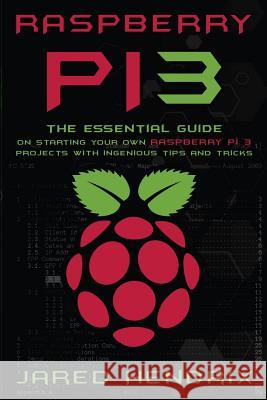 Raspberry Pi: The Essential Guide On Starting Your Own Raspberry Pi 3 Projects With Ingenious Tips & Tricks! Hendrix, Jared 9781539972242