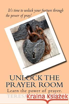Unlock The Prayer Room Graham, Teresa a. 9781539972297