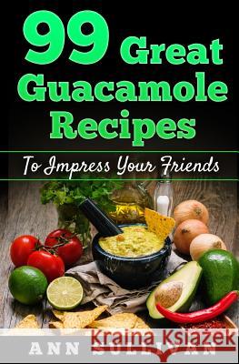 99 Great Guacamole Recipe: To Impress Your Friends MS Ann Sullivan 9781539972396 Createspace Independent Publishing Platform