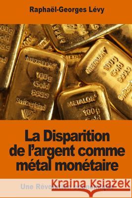 La Disparition de l'argent comme métal monétaire: Une Révolution économique Levy, Raphael-Georges 9781539974888 Createspace Independent Publishing Platform