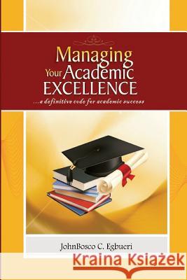 Managing Your Academic Excellence: ....a definitive code for academic success Egbueri, Johnbosco C. 9781539976806 Createspace Independent Publishing Platform