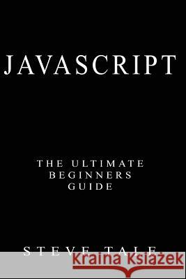 JavaScript: The Ultimate Beginners Guide: Start Coding Today Steve Tale 9781539984634 Createspace Independent Publishing Platform