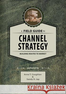 A Field Guide to Channel Strategy: Building Routes to Market Dr Anne T. Coughlan Dr Sandy D. Jap 9781539987741