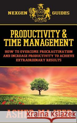 Productivity and Time Management: How to Overcome Procrastination and Increase Productivity to Achieve Extraordinary Results MR Asher Majeed 9781539988885