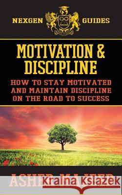 Motivation and Discipline: How to Stay Motivated and Maintain Discipline on the Road to Success MR Asher Majeed 9781539989097