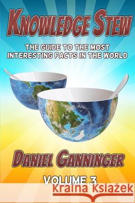 Knowledge Stew: The Guide to the Most Interesting Facts in the World, Volume 3 Daniel Ganninger 9781539990307 Createspace Independent Publishing Platform