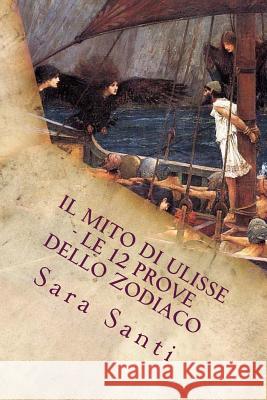 Il mito di Ulisse - Le 12 prove dello zodiaco Santi, Sara 9781539992769 Createspace Independent Publishing Platform
