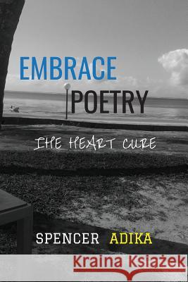 Embrace Poetry: The Heart Cure Spencer Adika 9781539995043 Createspace Independent Publishing Platform